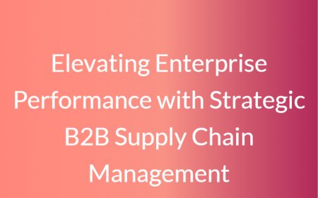 Elevating Enterprise Performance with Strategic B2B Supply Chain Management