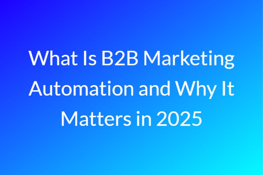 What Is B2B Marketing Automation and Why It Matters in 2025
