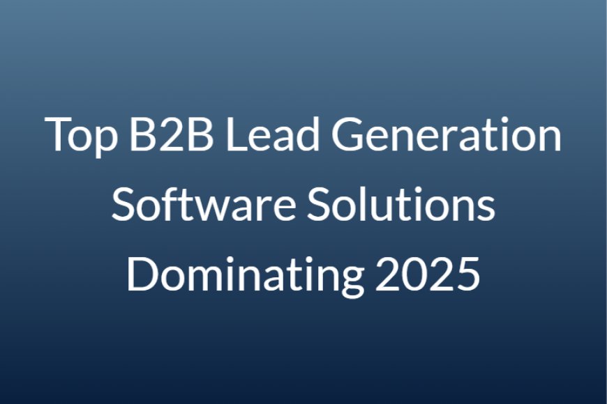 Top B2B Lead Generation Software Solutions Dominating 2025