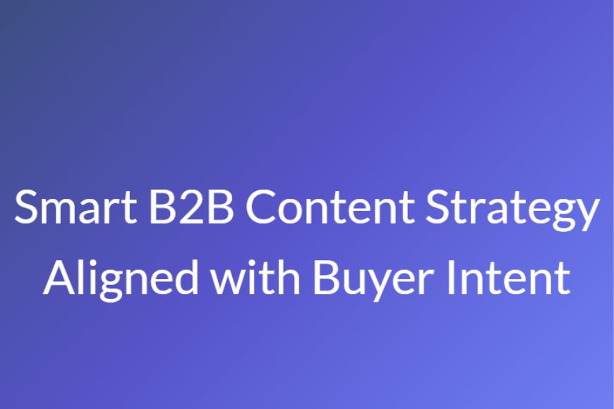 Smart B2B Content Strategy Aligned with Buyer Intent