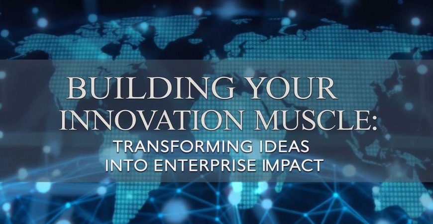 Building Your Innovation Muscle: Transforming Ideas Into Enterprise Impact