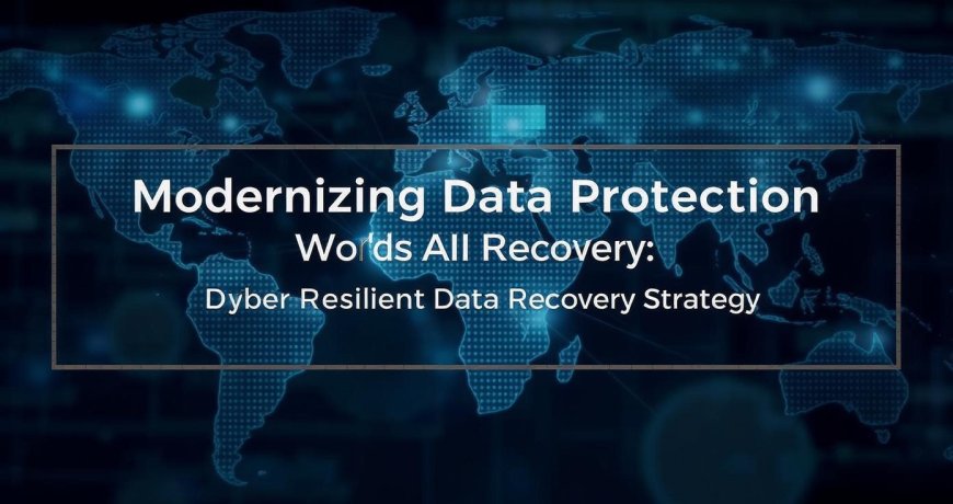 Modernizing Data Protection: Building a Cyber-Resilient Data Recovery Strategy
