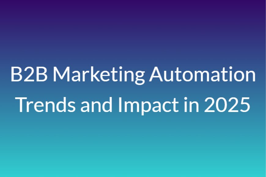 B2B Marketing Automation Trends and Impact in 2025