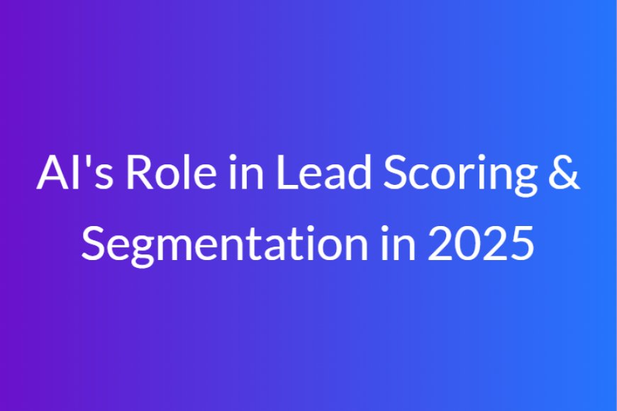 AI's Role in Lead Scoring & Segmentation in 2025