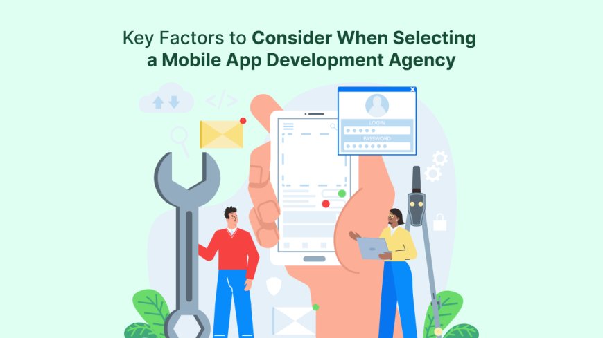 Key Factors to Consider When Selecting a Mobile App Development Agency