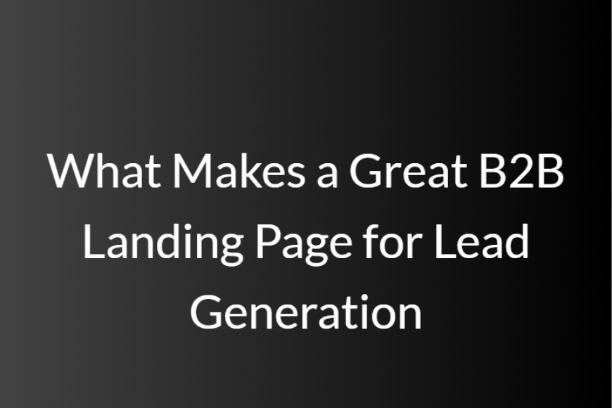 What Makes a Great B2B Landing Page for Lead Generation