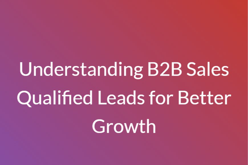 Understanding B2B Sales Qualified Leads for Better Growth