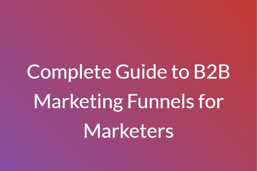Complete Guide to B2B Marketing Funnels for Marketers
