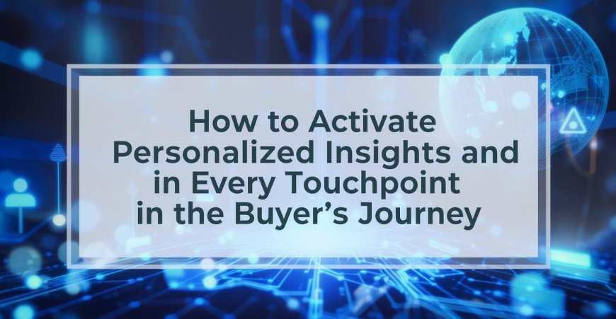 How to Activate Personalised Insights and Engagement at Every Touchpoint in the Buyer’s Journey