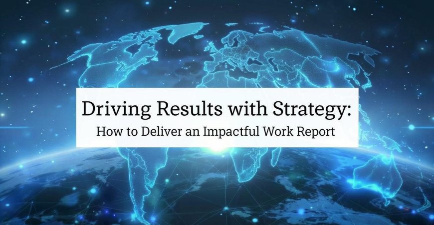 Driving Results with Strategy: How to Deliver an Impactful Work Report
