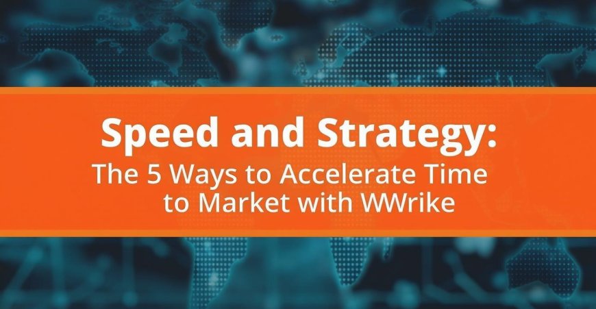 Reimagining Speed and Strategy: The Top 5 Ways to Accelerate Time to Market with Wrike