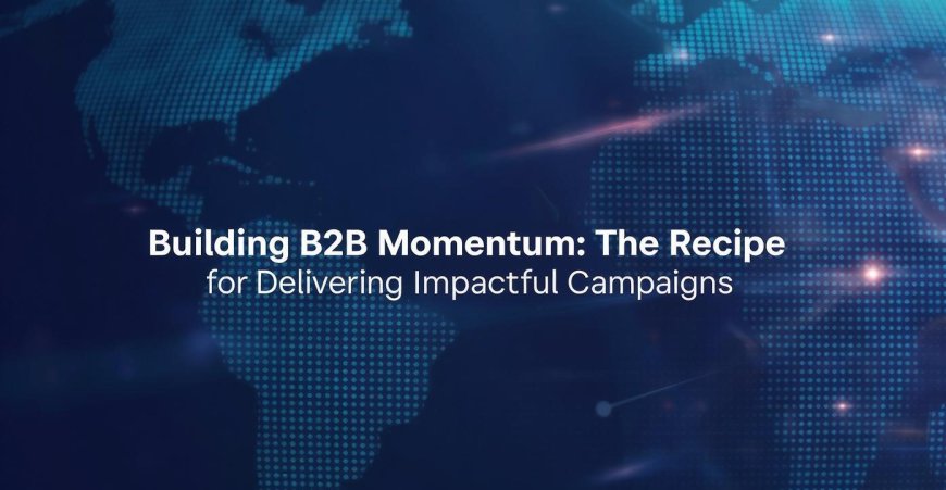 Building B2B Momentum: The Recipe for Delivering Impactful Campaigns