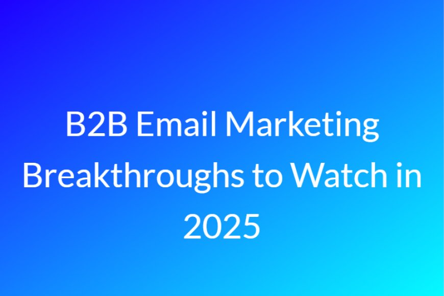 B2B Email Marketing Breakthroughs to Watch in 2025