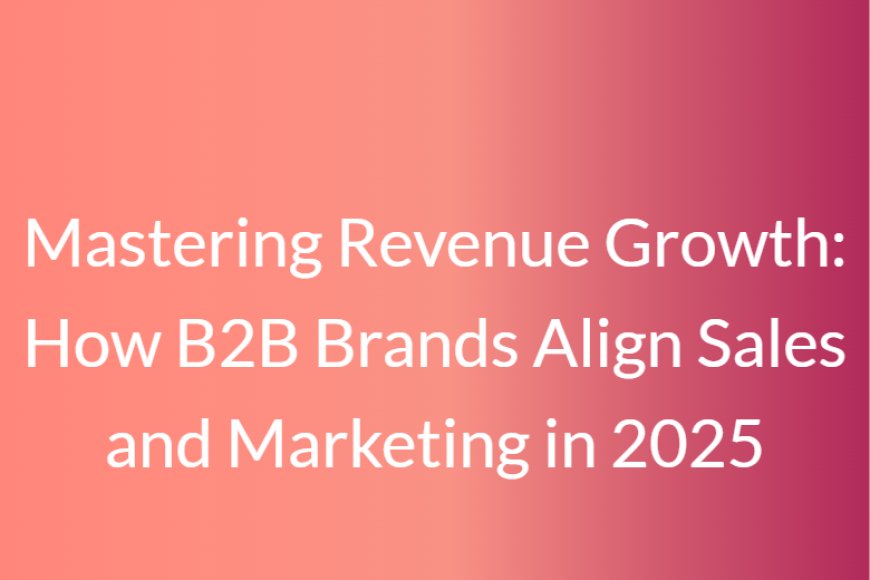 Mastering Revenue Growth: How B2B Brands Align Sales and Marketing in 2025