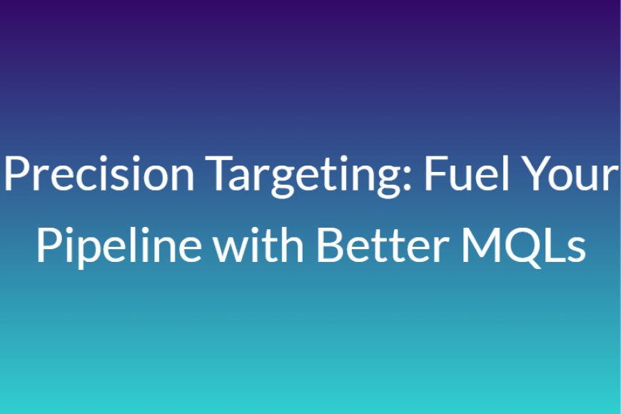 Precision Targeting: Fuel Your Pipeline with Better MQLs