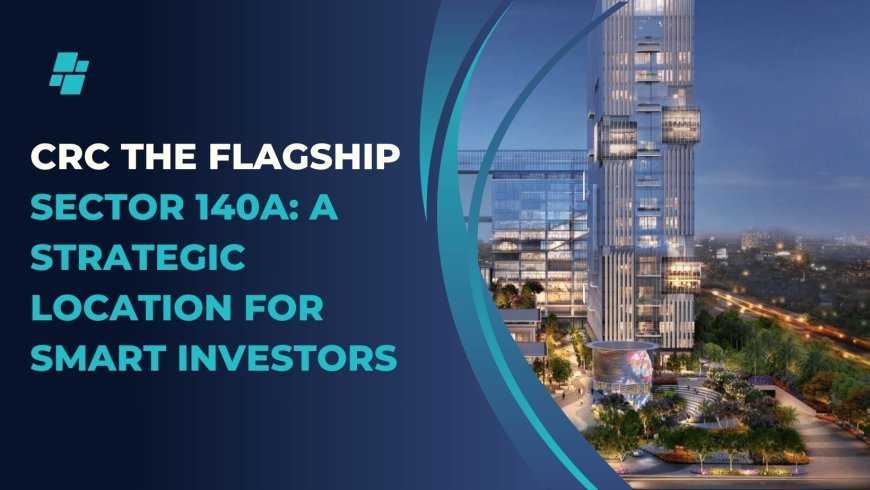 CRC The Flagship Sector 140A: A Strategic Location for Smart Investors