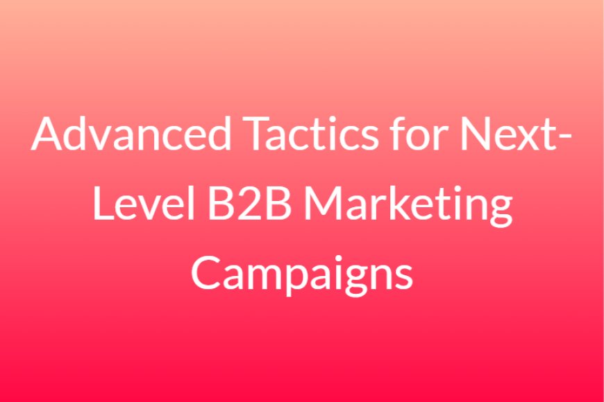 Advanced Tactics for Next-Level B2B Marketing Campaigns