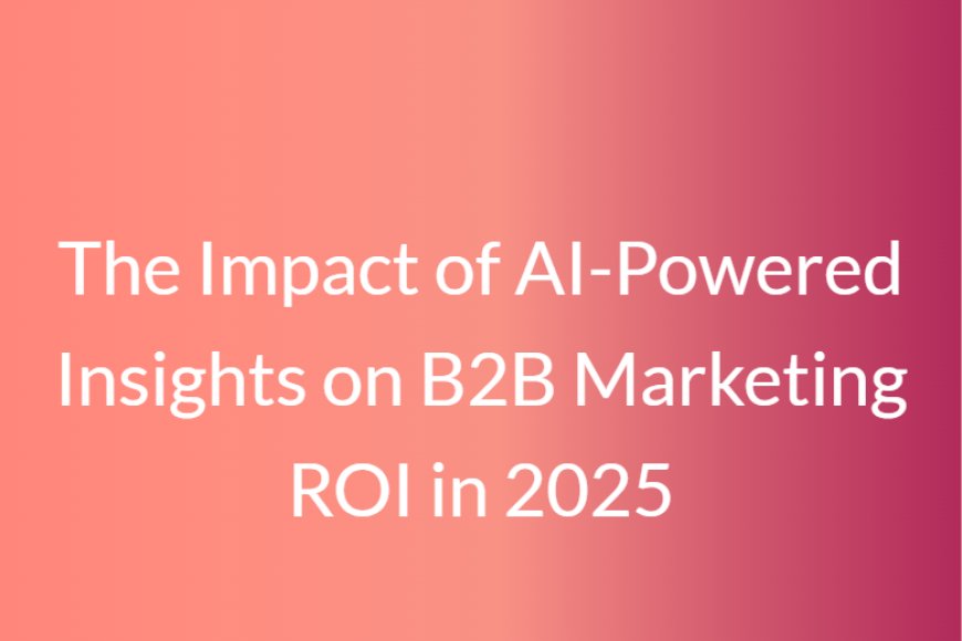 The Impact of AI-Powered Insights on B2B Marketing ROI in 2025