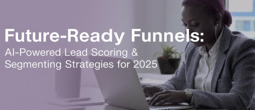 Future-Ready Funnels: AI-Powered Lead Scoring & Segmentation Strategies for 2025