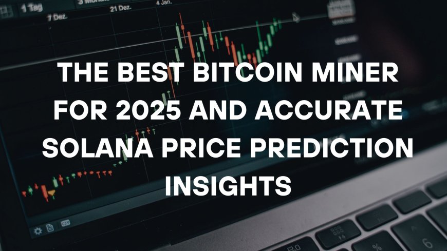 The Best Bitcoin Miner for 2025 and Accurate Solana Price Prediction Insights