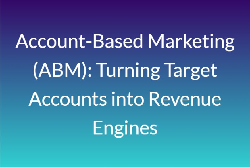 Account-Based Marketing (ABM): Turning Target Accounts into Revenue Engines