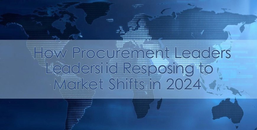 How Procurement Leaders Are Responding to Market Shifts in 2024