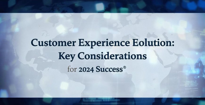 Customer Experience Evolution: Key Considerations for 2024 Success