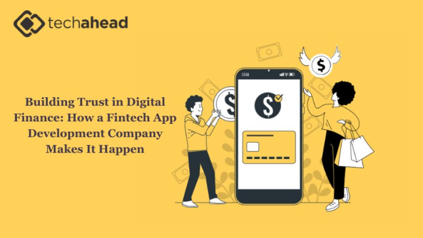 Building Trust in Digital Finance: How a Fintech App Development Company Makes It Happen