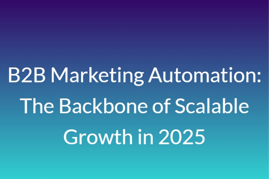 B2B Marketing Automation: The Backbone of Scalable Growth in 2025