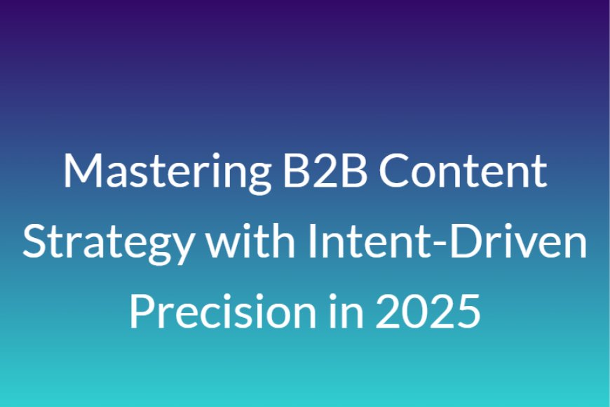Mastering B2B Content Strategy with Intent-Driven Precision in 2025