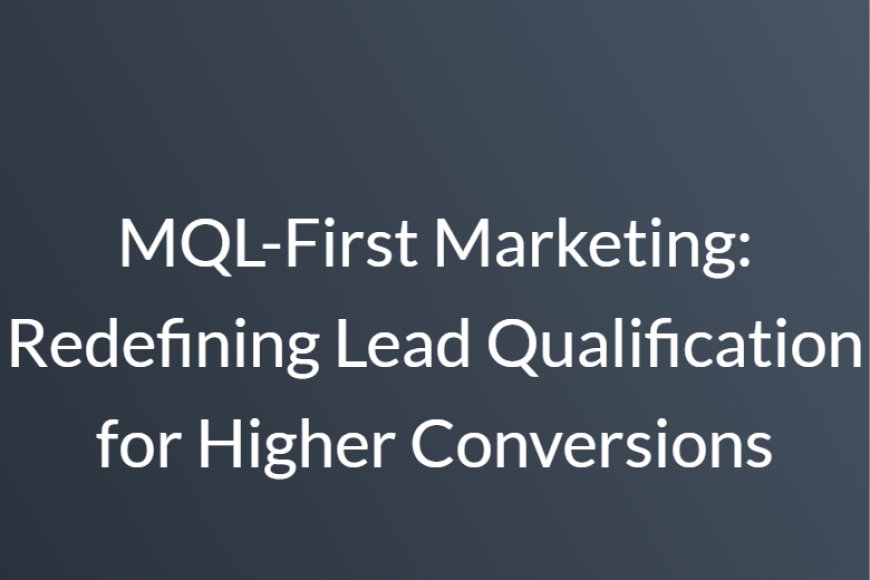 MQL-First Marketing: Redefining Lead Qualification for Higher Conversions