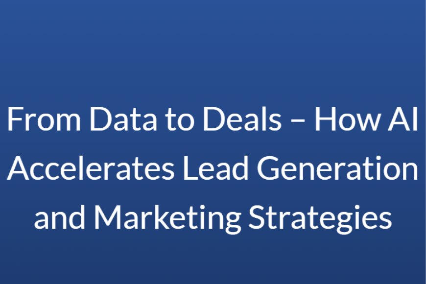 From Data to Deals – How AI Accelerates Lead Generation and Marketing Strategies