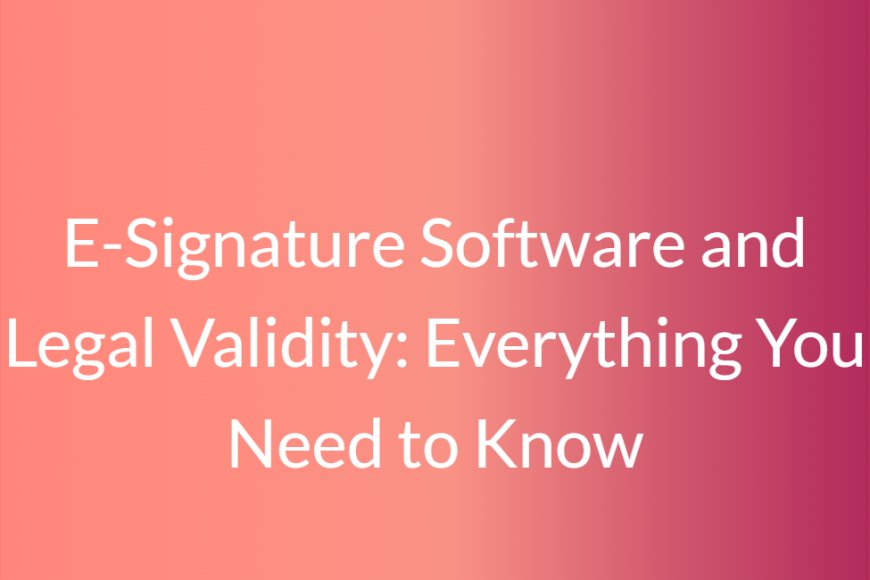 E-Signature Software and Legal Validity: Everything You Need to Know