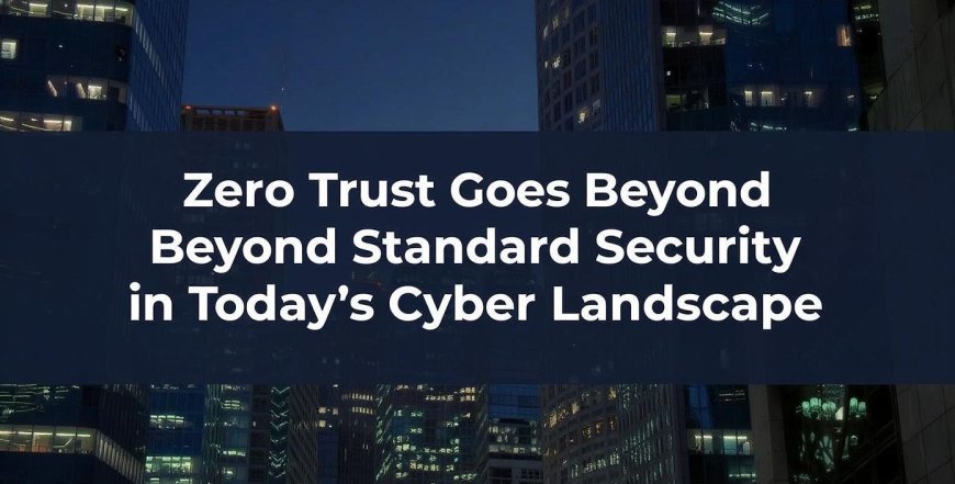 Zero Trust Goes Beyond Standard Security in Today’s Cyber Landscape