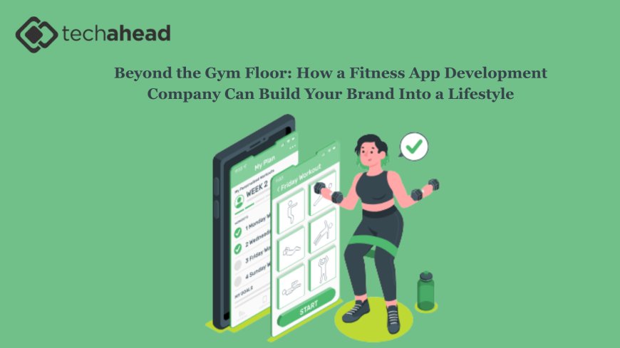 Beyond the Gym Floor: How a Fitness App Development Company Can Build Your Brand Into a Lifestyle