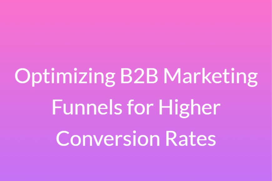 Optimizing B2B Marketing Funnels for Higher Conversion Rates