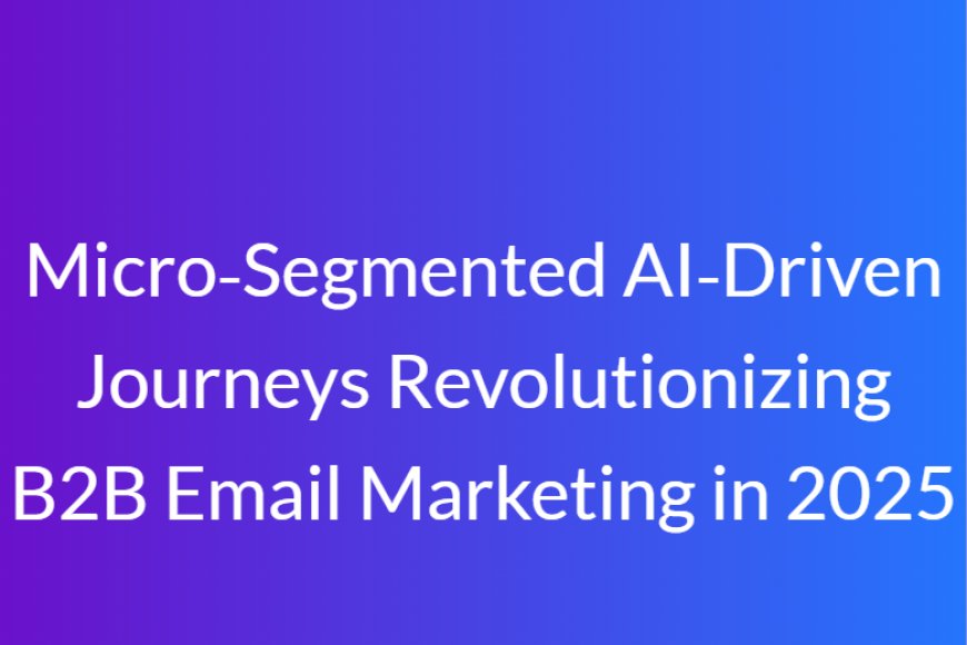 Micro‑Segmented AI‑Driven Journeys Revolutionizing B2B Email Marketing in 2025