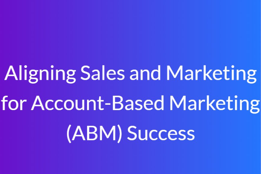 Aligning Sales and Marketing for Account-Based Marketing (ABM) Success