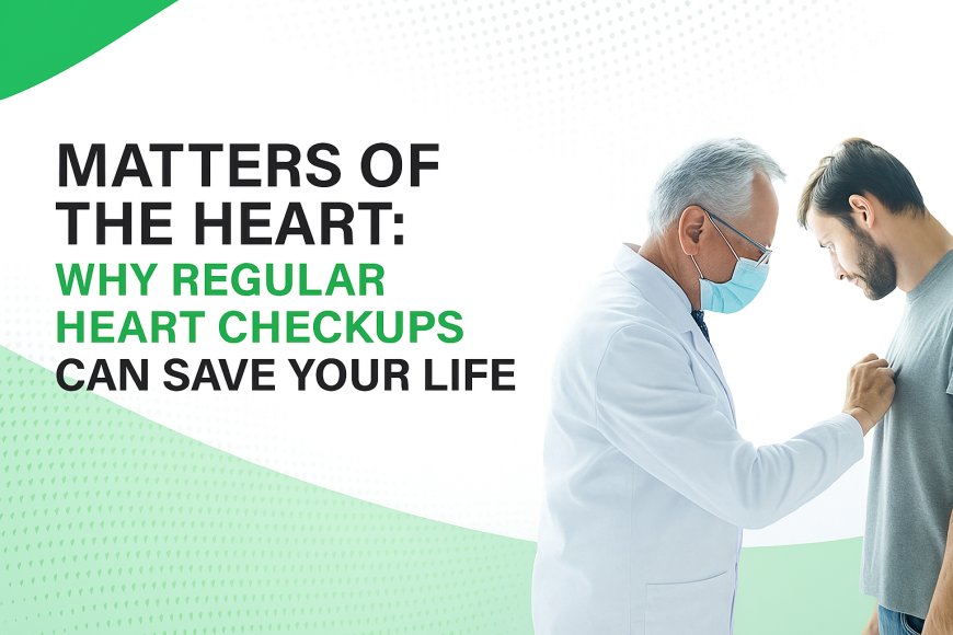 Matters of the Heart: Why Regular Heart Checkups Can Save Your Life