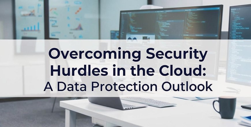 Overcoming Security Hurdles in the Cloud: A Data Protection Outlook