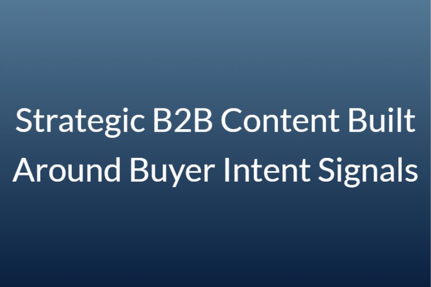 Strategic B2B Content Built Around Buyer Intent Signals