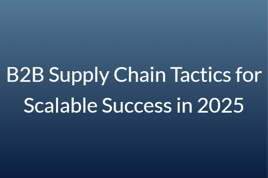 B2B Supply Chain Tactics for Scalable Success in 2025