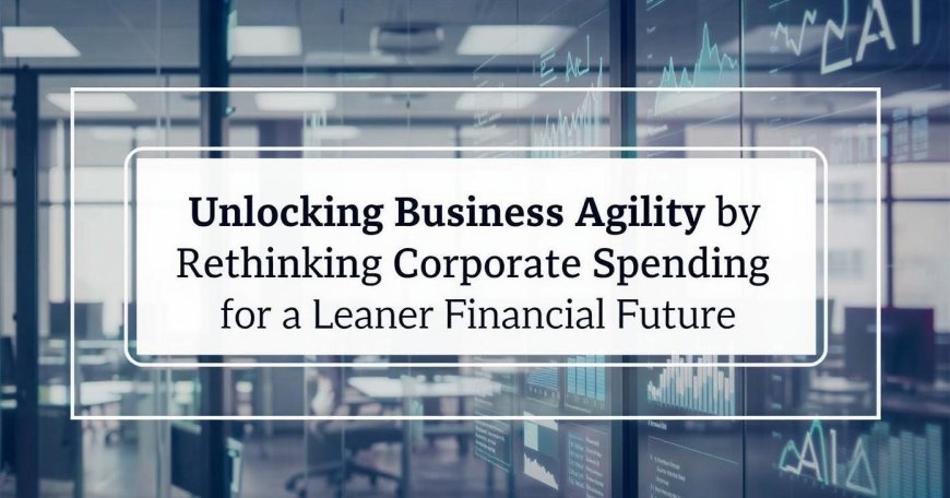 Unlocking Business Agility by Rethinking Corporate Spending for a Leaner Financial Future