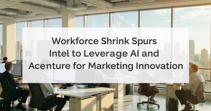 Workforce Shrink Spurs Intel to Leverage AI and Accenture for Marketing Innovation