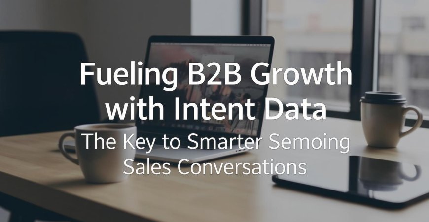 Fueling B2B Growth with Intent Data: The Key to Smarter Sales Conversations