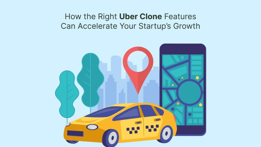 How the Right Uber Clone Features Can Accelerate Your Startup’s Growth