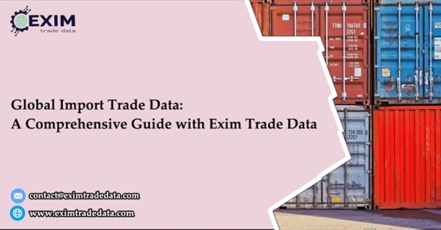 Global Import Trade Data: A Comprehensive Guide with Exim Trade Data